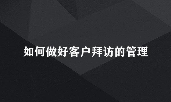 如何做好客户拜访的管理