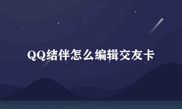 QQ结伴怎么编辑交友卡