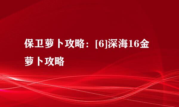 保卫萝卜攻略：[6]深海16金萝卜攻略