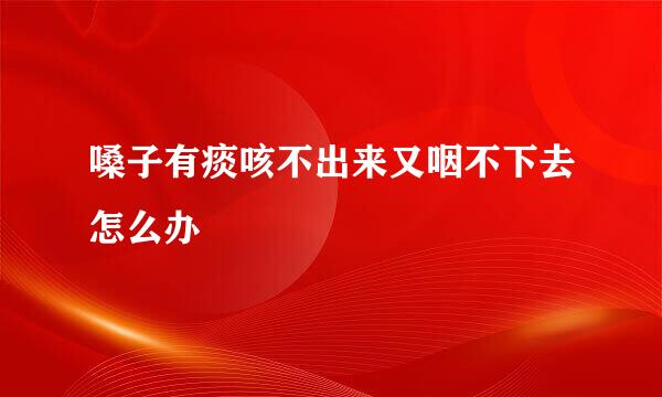 嗓子有痰咳不出来又咽不下去怎么办