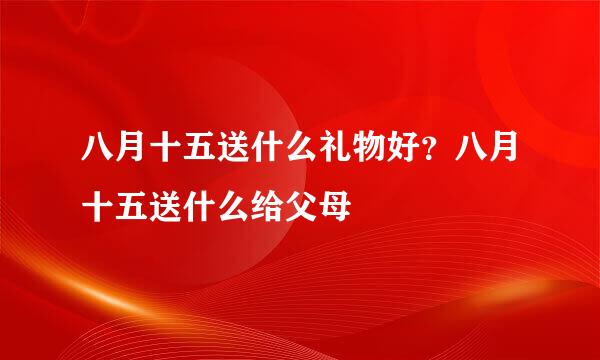 八月十五送什么礼物好？八月十五送什么给父母