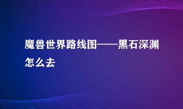 魔兽世界路线图——黑石深渊怎么去