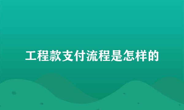 工程款支付流程是怎样的
