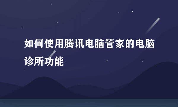 如何使用腾讯电脑管家的电脑诊所功能