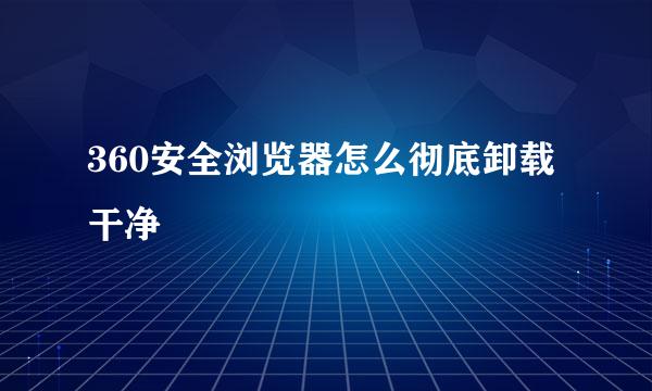 360安全浏览器怎么彻底卸载干净