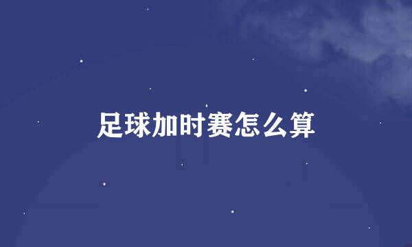 足球加时赛怎么算