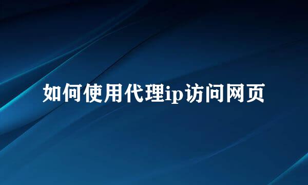 如何使用代理ip访问网页
