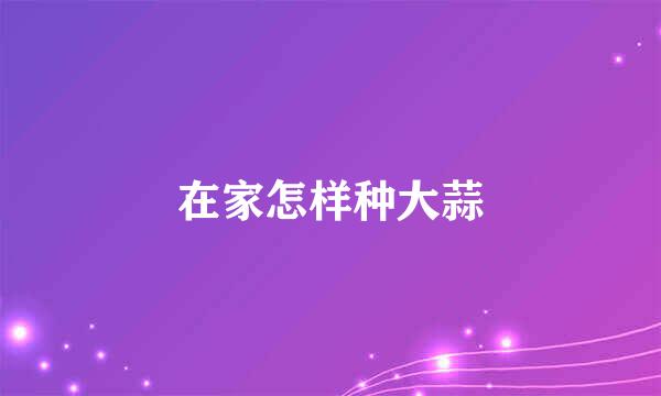 在家怎样种大蒜