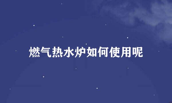 燃气热水炉如何使用呢