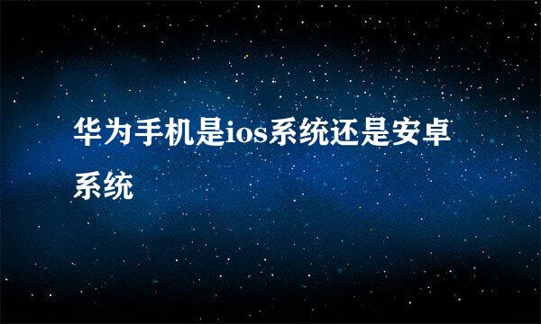 华为手机是ios系统还是安卓系统