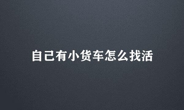 自己有小货车怎么找活