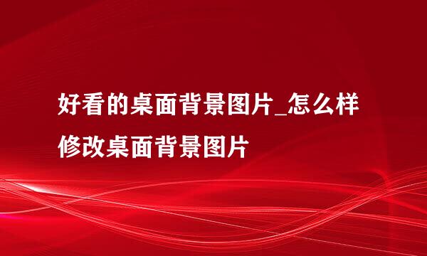 好看的桌面背景图片_怎么样修改桌面背景图片