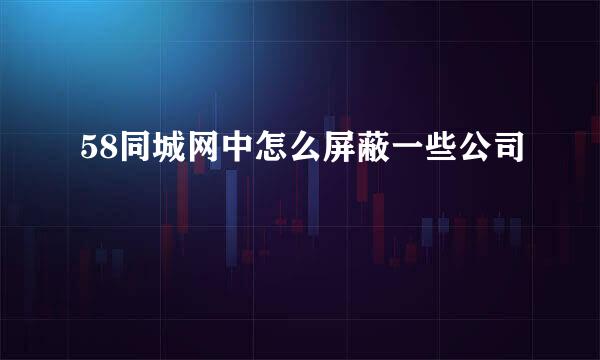 58同城网中怎么屏蔽一些公司