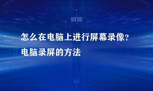 怎么在电脑上进行屏幕录像？电脑录屏的方法