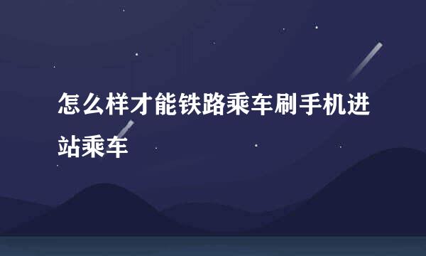 怎么样才能铁路乘车刷手机进站乘车