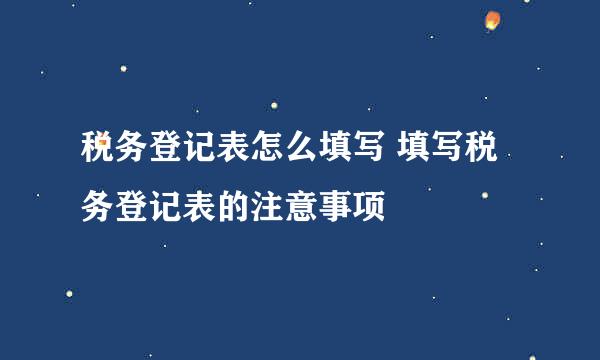 税务登记表怎么填写 填写税务登记表的注意事项