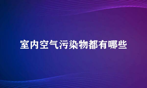 室内空气污染物都有哪些