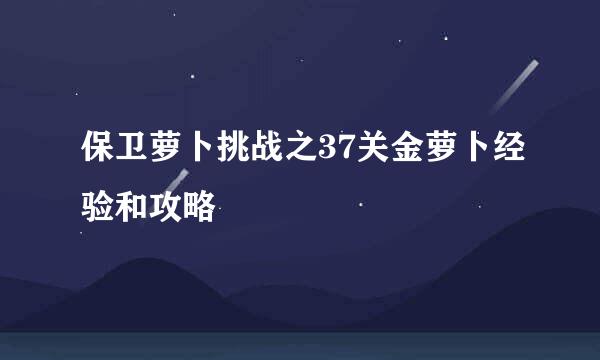 保卫萝卜挑战之37关金萝卜经验和攻略