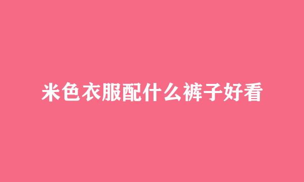 米色衣服配什么裤子好看