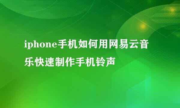 iphone手机如何用网易云音乐快速制作手机铃声