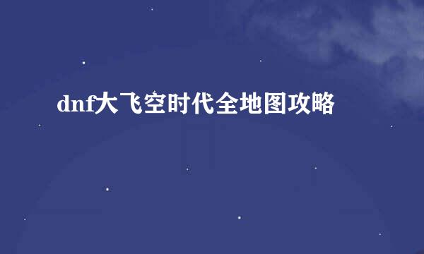 dnf大飞空时代全地图攻略