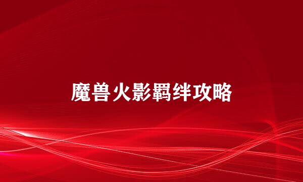 魔兽火影羁绊攻略