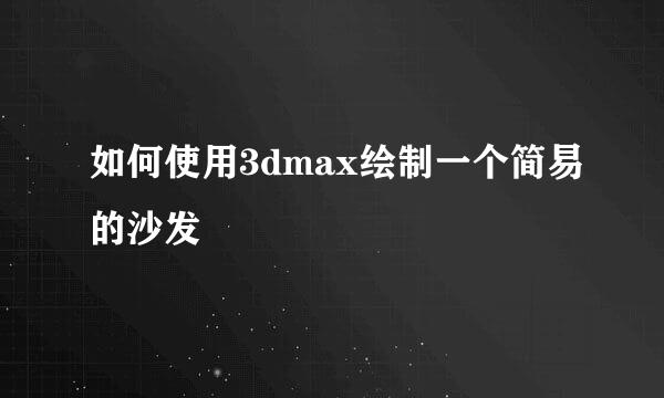 如何使用3dmax绘制一个简易的沙发
