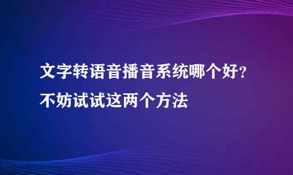文字转语音播音系统哪个好？不妨试试这两个方法