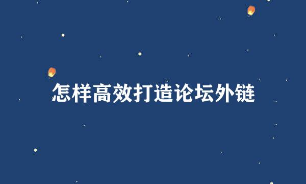 怎样高效打造论坛外链