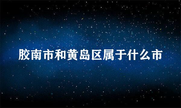 胶南市和黄岛区属于什么市