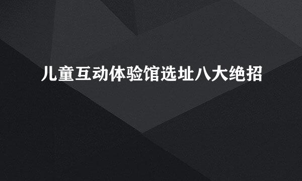 儿童互动体验馆选址八大绝招