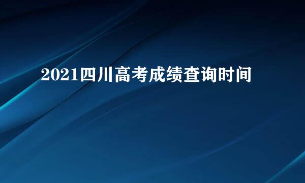 2021四川高考成绩查询时间