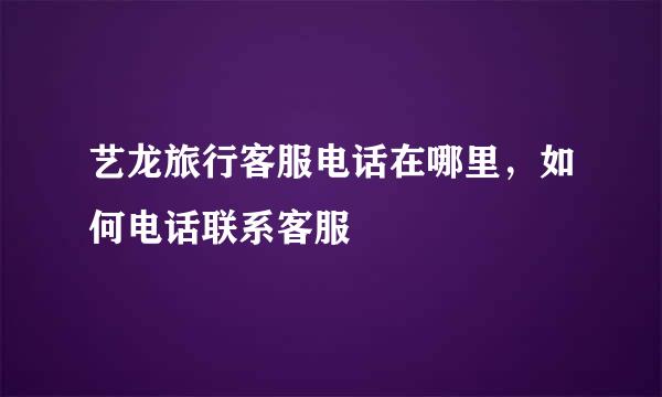 艺龙旅行客服电话在哪里，如何电话联系客服