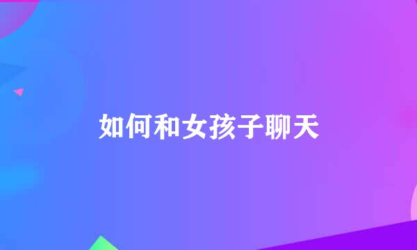 如何和女孩子聊天