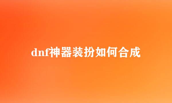 dnf神器装扮如何合成