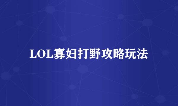 LOL寡妇打野攻略玩法