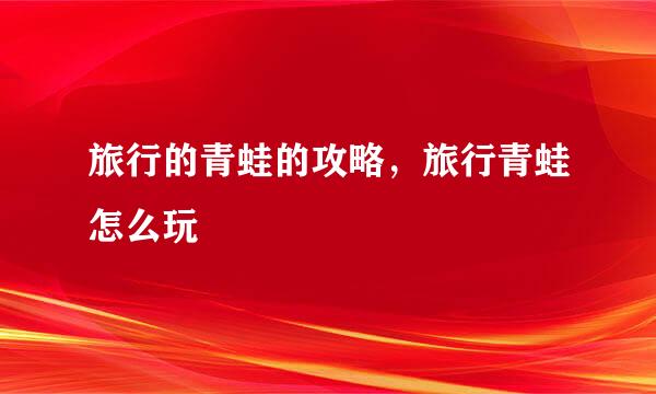 旅行的青蛙的攻略，旅行青蛙怎么玩