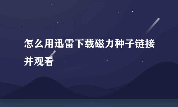 怎么用迅雷下载磁力种子链接并观看