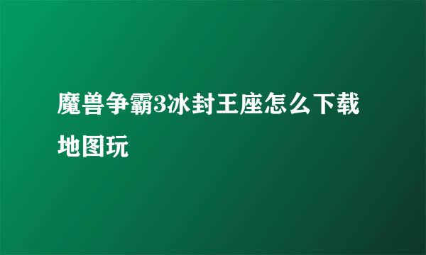 魔兽争霸3冰封王座怎么下载地图玩