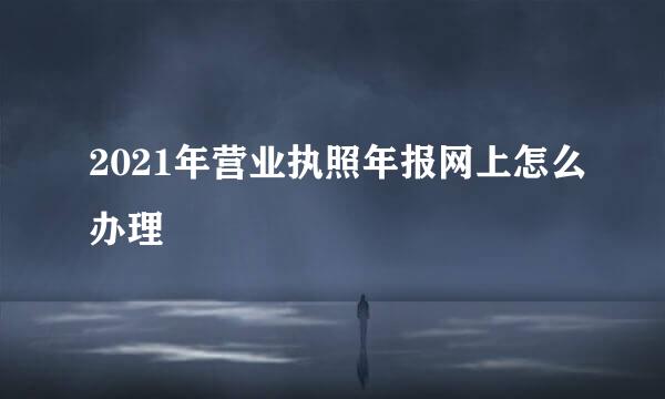2021年营业执照年报网上怎么办理