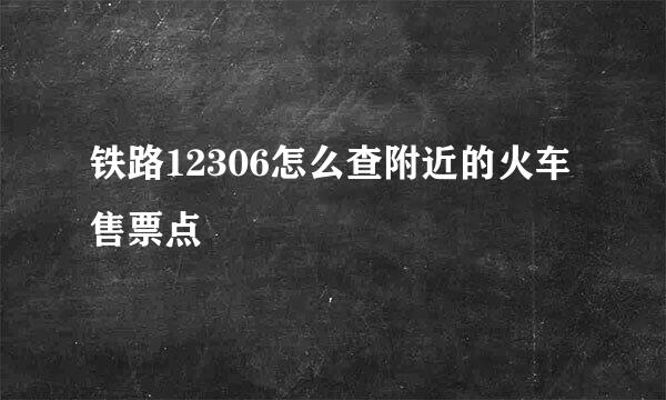 铁路12306怎么查附近的火车售票点