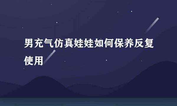 男充气仿真娃娃如何保养反复使用