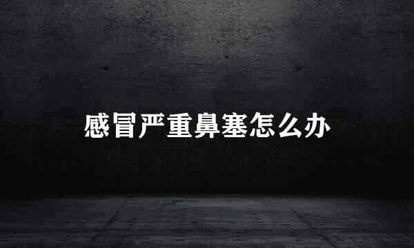 感冒严重鼻塞怎么办