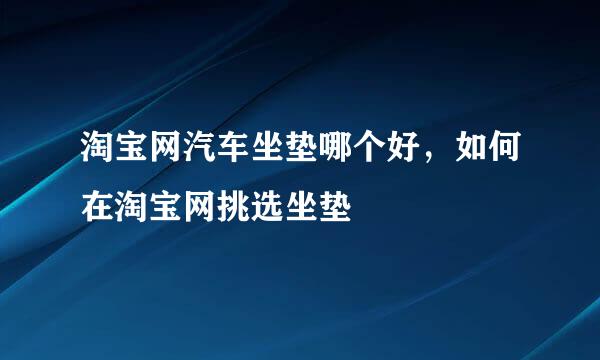 淘宝网汽车坐垫哪个好，如何在淘宝网挑选坐垫