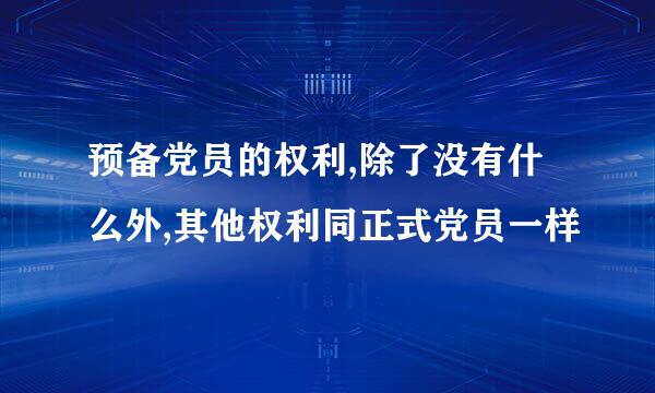 预备党员的权利,除了没有什么外,其他权利同正式党员一样