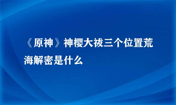 《原神》神樱大祓三个位置荒海解密是什么