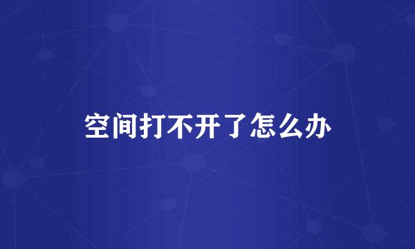 空间打不开了怎么办