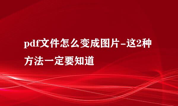 pdf文件怎么变成图片-这2种方法一定要知道