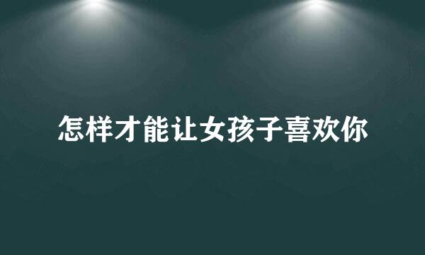 怎样才能让女孩子喜欢你