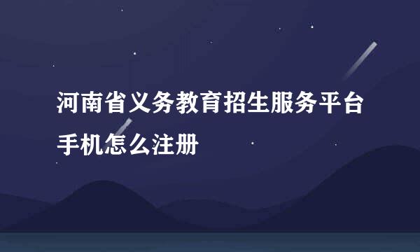 河南省义务教育招生服务平台手机怎么注册